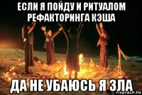 если я пойду и ритуалом рефакторинга кэша да не убаюсь я зла