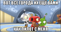 вот все города их ещё вами как пилот с меня