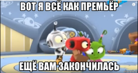 вот я всё как премьёр ещё вам закончилась
