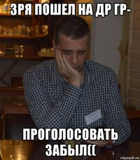 зря пошел на др гр- проголосовать забыл((