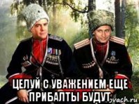  целуй с уважением еще прибалты будут