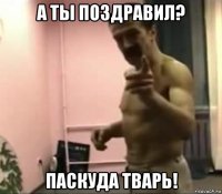 а ты поздравил? паскуда тварь!