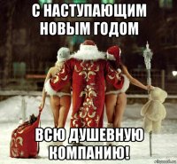 с наступающим новым годом всю душевную компанию!