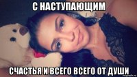 с наступающим счастья и всего всего от души