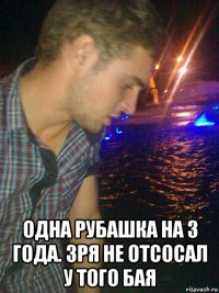  одна рубашка на 3 года. зря не отсосал у того бая