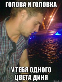 голова и головка у тебя одного цвета диня