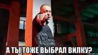  а ты тоже выбрал вилку?