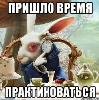 пришло время практиковаться