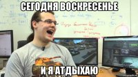 сегодня воскресенье и я атдыхаю