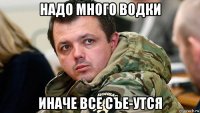 надо много водки иначе все съе-утся