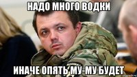 надо много водки иначе опять му-му будет