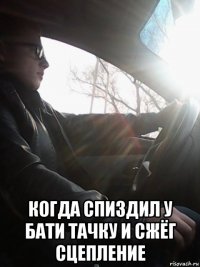  когда спиздил у бати тачку и сжёг сцепление