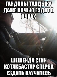 гандоны талдыка даже ночью ездят в очках шешенди сгин котакбастар сперва ездить научитесь