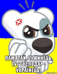  памятай, чужинець, тут господар - українець!