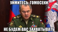 уймитесь, гомосеки не будем вас захватывать