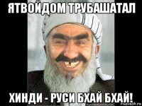 ятвойдом трубашатал хинди - руси бхай бхай!