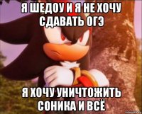 я шедоу и я не хочу сдавать огэ я хочу уничтожить соника и всё