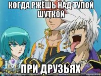 когда ржёшь над тупой шуткой при друзьях
