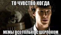 то чувство когда мемы все только с шерлоком