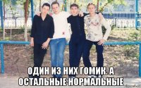  один из них гомик. а остальные нормальные