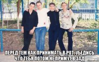  перед тем как принимать в рот, убедись что тебя потом не примут в зад