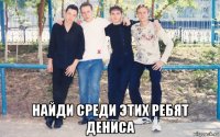  найди среди этих ребят дениса