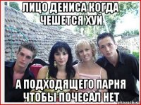 лицо дениса когда чешется хуй а подходящего парня чтобы почесал нет