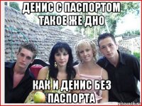 денис с паспортом такое же дно как и денис без паспорта