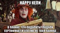 нарру кепи в панике .что подарить? подари сертификат.и это уже не твоя паника