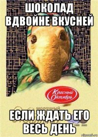 шоколад вдвойне вкусней если ждать его весь день
