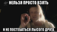 нельзя просто взять и не постебаться лысого друга