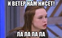 и ветер нам нисёт! ла ла ла ла