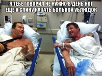 я тебе говорил не нужно в день ног еще и спину качать больной ублюдок 