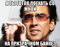 а ты готов поехать со мной на призрачном байке?