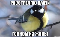 расстреляю нахуй говном из жопы
