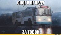 скоро приеду за тобой