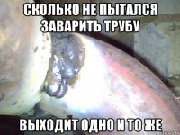 сколько не пытался заварить трубу выходит одно и то же