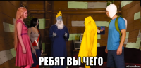  ребят вы чего