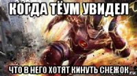 когда тёум увидел что в него хотят кинуть снежок