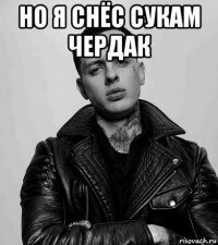 но я снёс сукам чердак 
