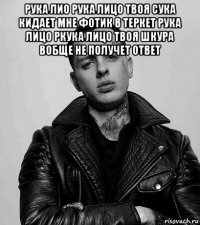 рука лио рука лицо твоя сука кидает мне фотик в теркет рука лицо ркука лицо твоя шкура вобще не получет ответ 