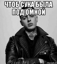 чтоб сука была под омной 