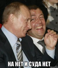  на нет и суда нет
