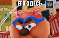 его здесь 