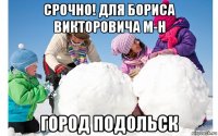 срочно! для бориса викторовича м-н город подольск