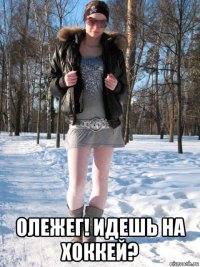  олежег! идешь на хоккей?