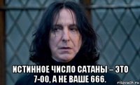  истинное число сатаны – это 7-00, а не ваше 666.