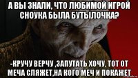 а вы знали, что любимой игрой сноука была бутылочка? -кручу верчу ,запутать хочу, тот от меча сляжет,на кого меч и покажет