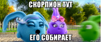 скорпион тут его собирает