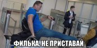 филька, не приставай